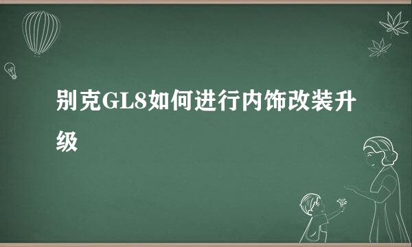 别克GL8如何进行内饰改装升级