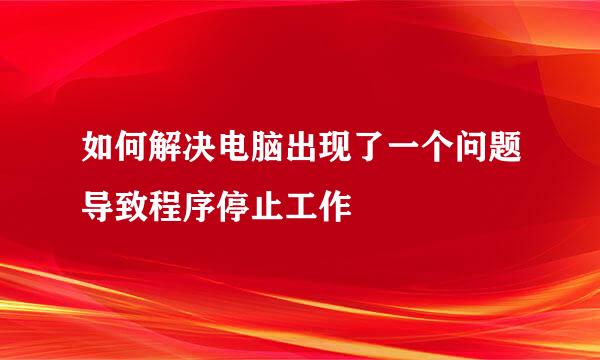 如何解决电脑出现了一个问题导致程序停止工作