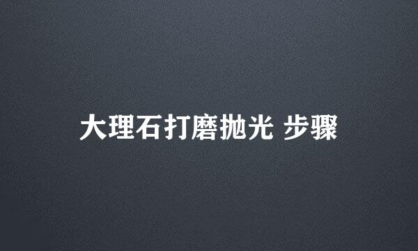 大理石打磨抛光 步骤