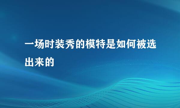 一场时装秀的模特是如何被选出来的