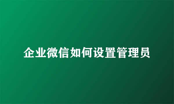 企业微信如何设置管理员