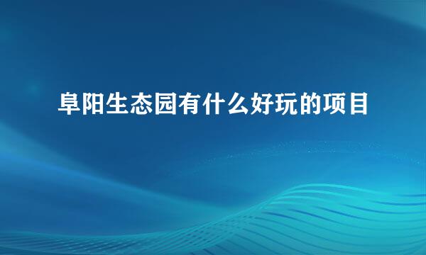 阜阳生态园有什么好玩的项目