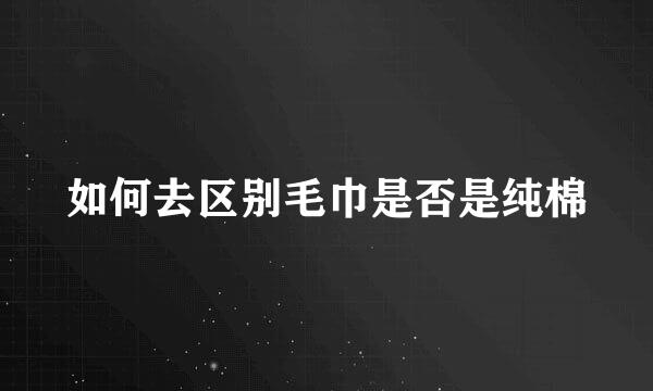 如何去区别毛巾是否是纯棉