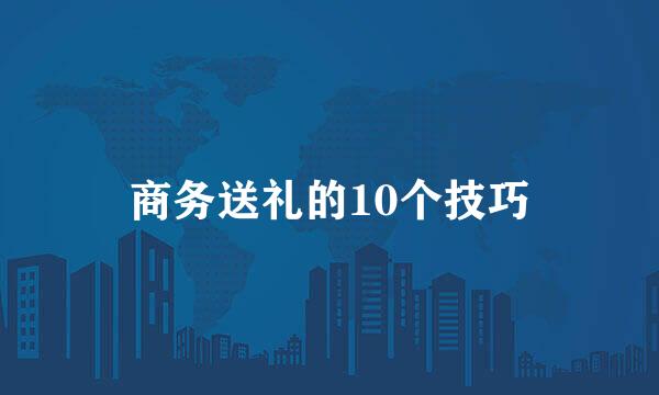 商务送礼的10个技巧