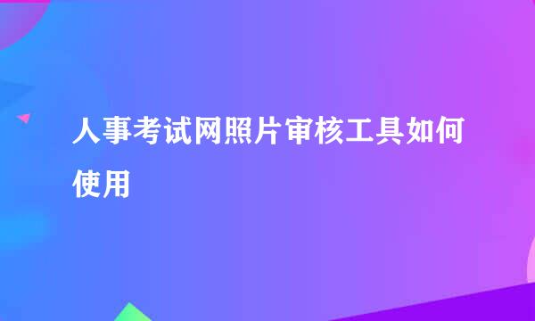 人事考试网照片审核工具如何使用