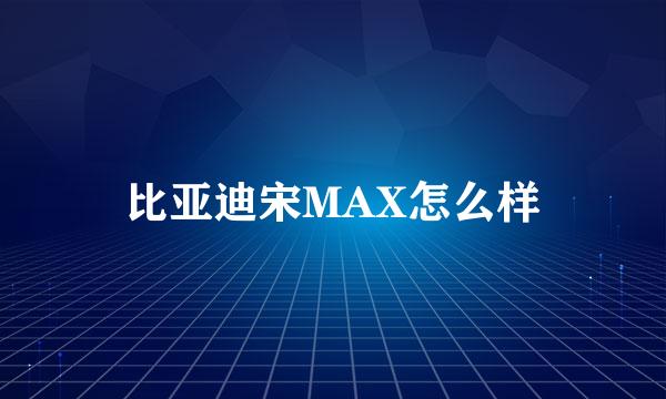 比亚迪宋MAX怎么样