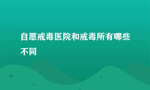 自愿戒毒医院和戒毒所有哪些不同