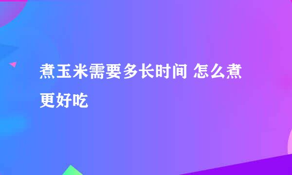 煮玉米需要多长时间 怎么煮更好吃