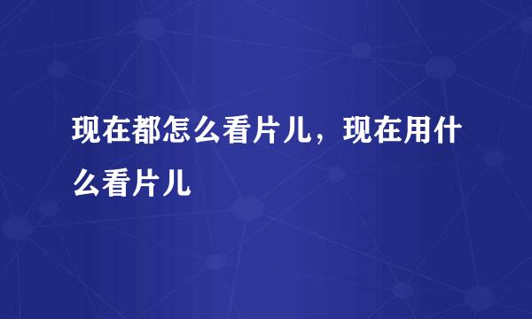 现在都怎么看片儿，现在用什么看片儿