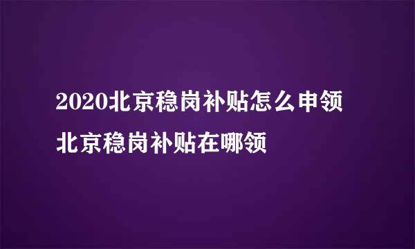 2020北京稳岗补贴怎么申领 北京稳岗补贴在哪领