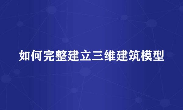 如何完整建立三维建筑模型