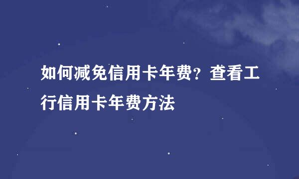 如何减免信用卡年费？查看工行信用卡年费方法