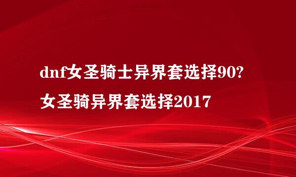 dnf女圣骑士异界套选择90?女圣骑异界套选择2017