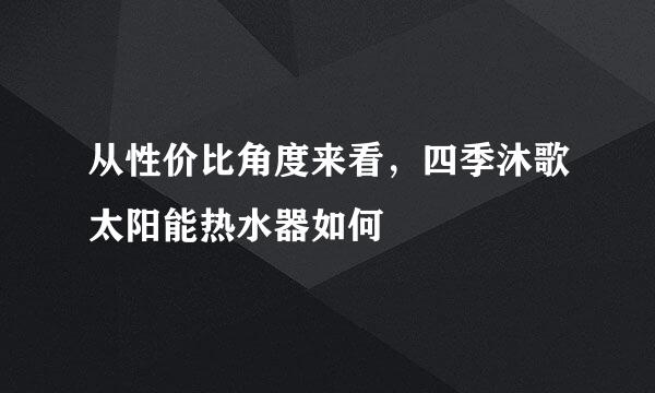 从性价比角度来看，四季沐歌太阳能热水器如何