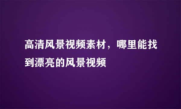 高清风景视频素材，哪里能找到漂亮的风景视频