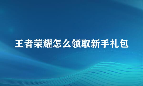 王者荣耀怎么领取新手礼包