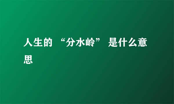 人生的 “分水岭” 是什么意思