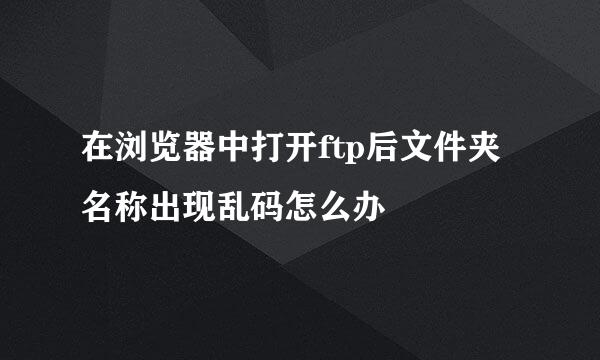 在浏览器中打开ftp后文件夹名称出现乱码怎么办