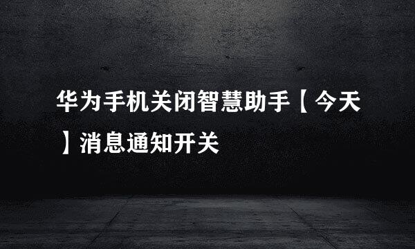 华为手机关闭智慧助手【今天】消息通知开关