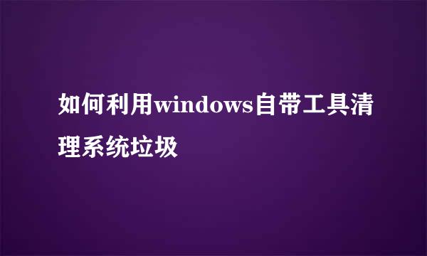 如何利用windows自带工具清理系统垃圾