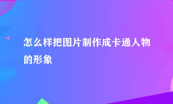 怎么样把图片制作成卡通人物的形象