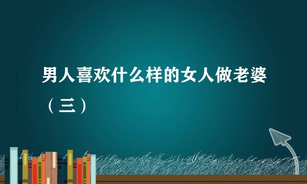 男人喜欢什么样的女人做老婆（三）