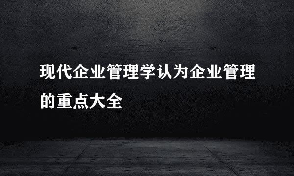 现代企业管理学认为企业管理的重点大全