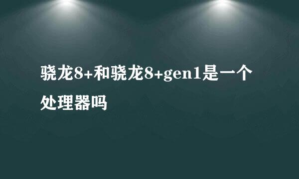 骁龙8+和骁龙8+gen1是一个处理器吗