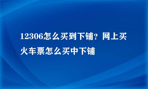 12306怎么买到下铺？网上买火车票怎么买中下铺