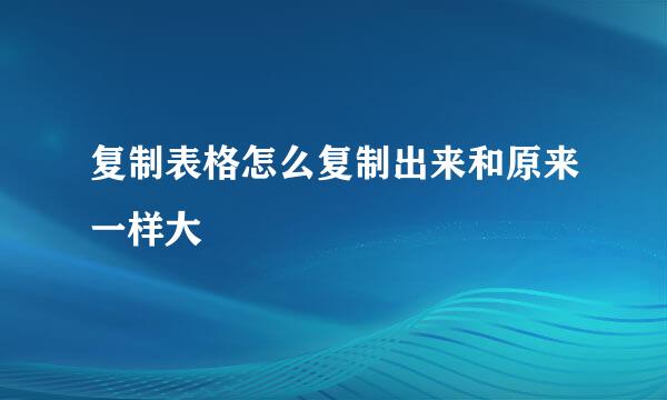 复制表格怎么复制出来和原来一样大