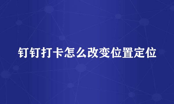 钉钉打卡怎么改变位置定位