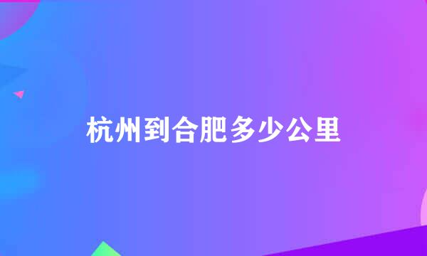 杭州到合肥多少公里