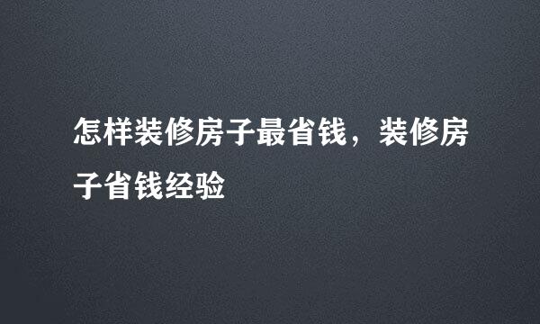 怎样装修房子最省钱，装修房子省钱经验