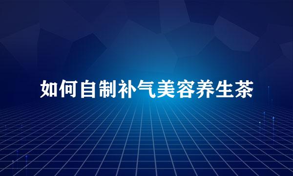 如何自制补气美容养生茶