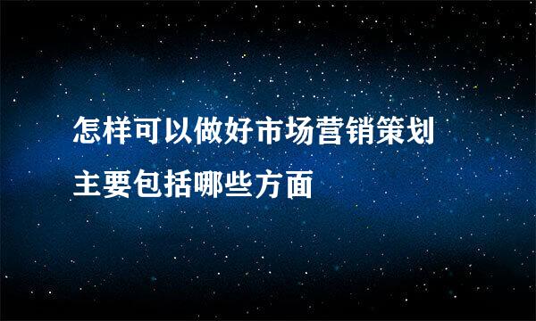 怎样可以做好市场营销策划 主要包括哪些方面