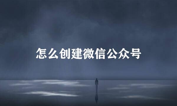 怎么创建微信公众号