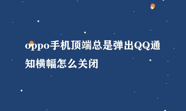 oppo手机顶端总是弹出QQ通知横幅怎么关闭