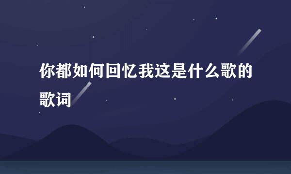 你都如何回忆我这是什么歌的歌词