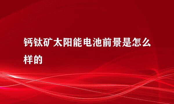 钙钛矿太阳能电池前景是怎么样的