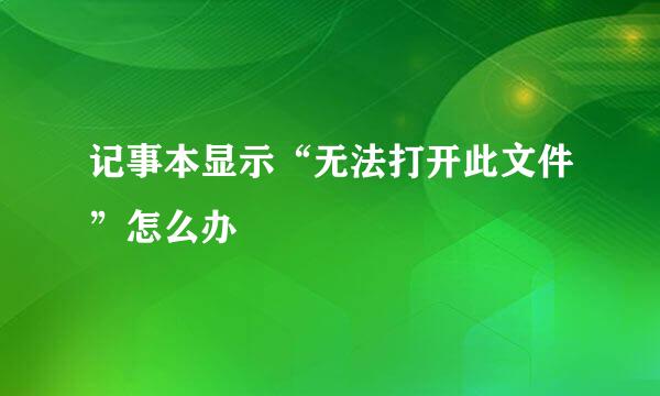 记事本显示“无法打开此文件”怎么办