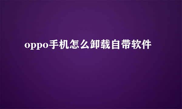 oppo手机怎么卸载自带软件