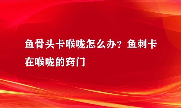 鱼骨头卡喉咙怎么办？鱼刺卡在喉咙的窍门