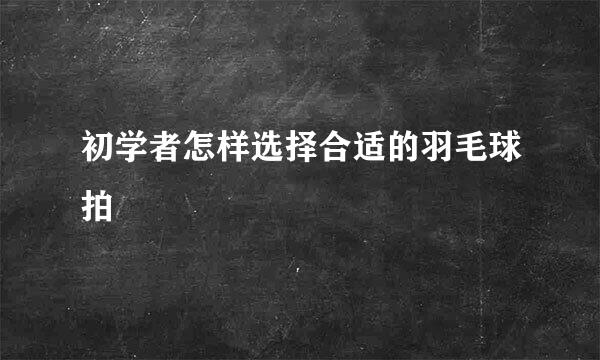 初学者怎样选择合适的羽毛球拍