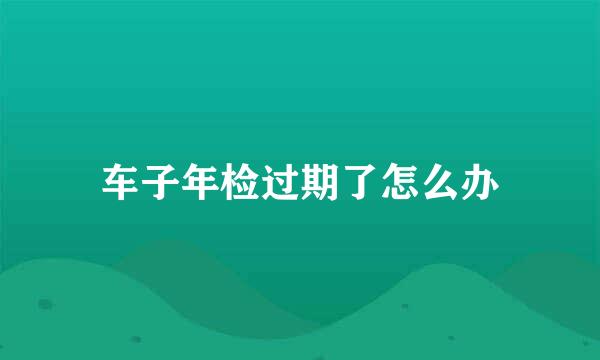 车子年检过期了怎么办