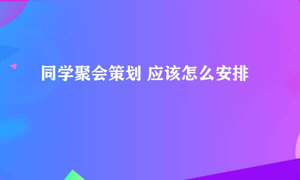 同学聚会策划 应该怎么安排