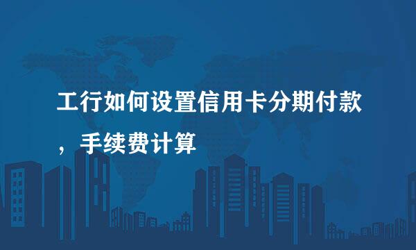 工行如何设置信用卡分期付款，手续费计算