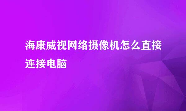 海康威视网络摄像机怎么直接连接电脑