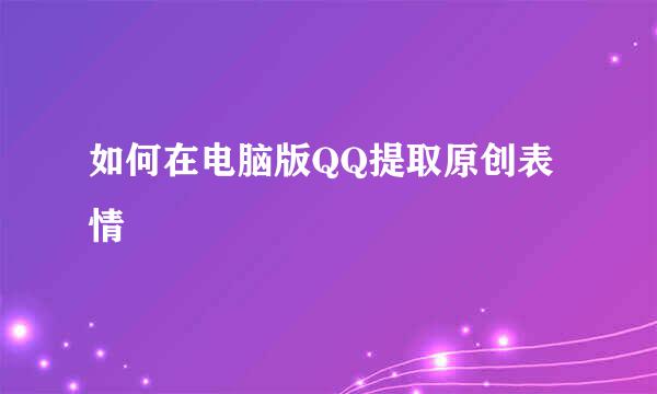 如何在电脑版QQ提取原创表情