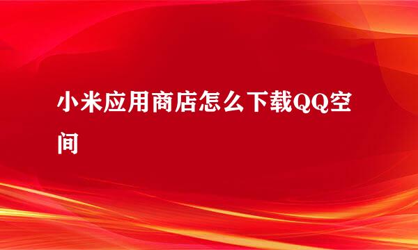 小米应用商店怎么下载QQ空间