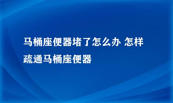 马桶座便器堵了怎么办 怎样疏通马桶座便器